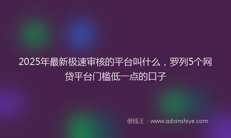 2025年最新极速审核的平台叫什么，罗列5个网贷平台门槛低一点的口子