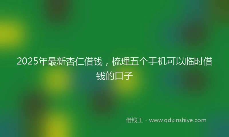 2025年最新杏仁借钱，梳理五个手机可以临时借钱的口子