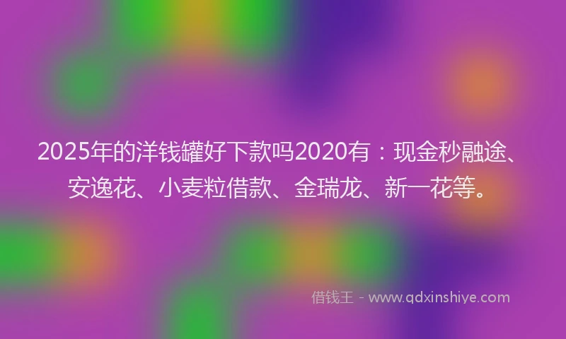 2025年的洋钱罐好下款吗2020有：现金秒融途、安逸花、小麦粒借款、金瑞龙、新一花等。