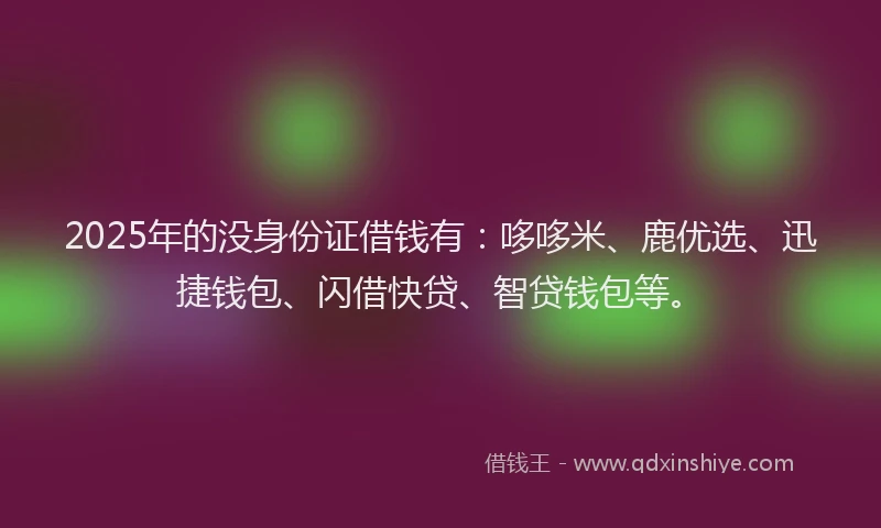 2025年的没身份证借钱有：哆哆米、鹿优选、迅捷钱包、闪借快贷、智贷钱包等。