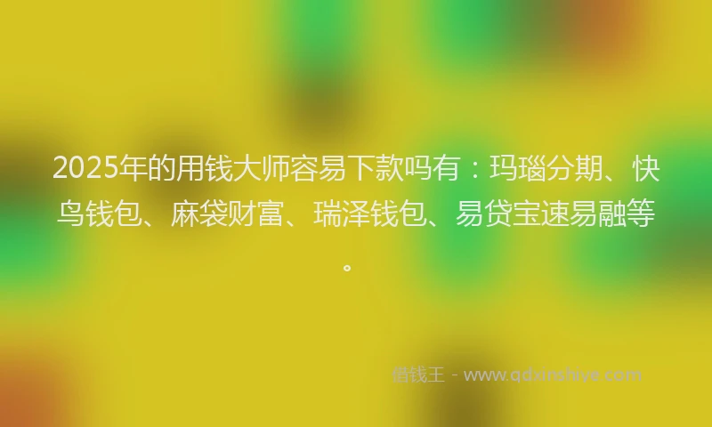 2025年的用钱大师容易下款吗有：玛瑙分期、快鸟钱包、麻袋财富、瑞泽钱包、易贷宝速易融等。