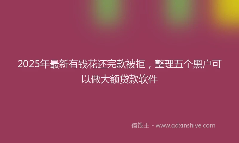 2025年最新有钱花还完款被拒，整理五个黑户可以做大额贷款软件