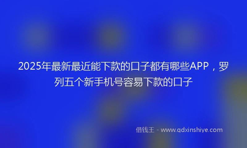 2025年最新最近能下款的口子都有哪些APP，罗列五个新手机号容易下款的口子
