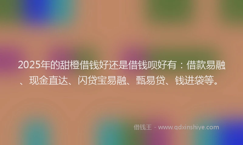 2025年的甜橙借钱好还是借钱呗好有：借款易融、现金直达、闪贷宝易融、甄易贷、钱进袋等。