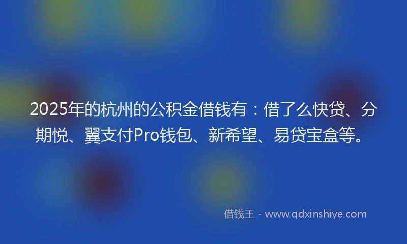 2025年的杭州的公积金借钱有：借了么快贷、分期悦、翼支付Pro钱包、新希望、易贷宝盒等。