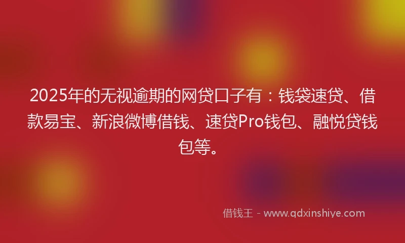 2025年的无视逾期的网贷口子有：钱袋速贷、借款易宝、新浪微博借钱、速贷Pro钱包、融悦贷钱包等。