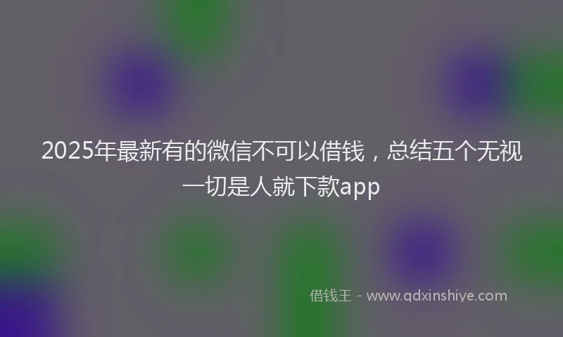 2025年最新有的微信不可以借钱，总结五个无视一切是人就下款app