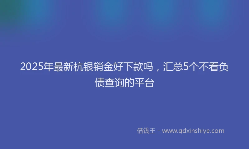 2025年最新杭银销金好下款吗，汇总5个不看负债查询的平台