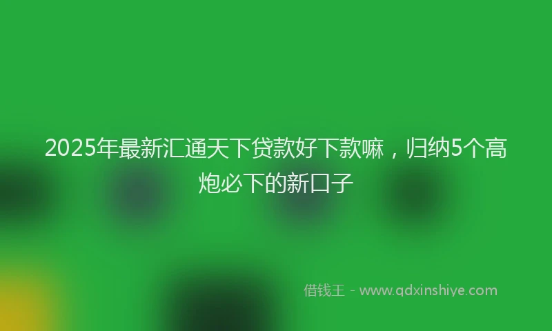 2025年最新汇通天下贷款好下款嘛，归纳5个高炮必下的新口子