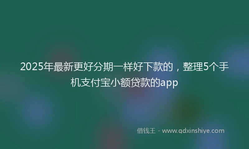2025年最新更好分期一样好下款的，整理5个手机支付宝小额贷款的app
