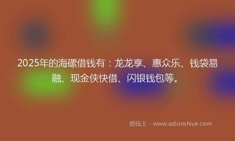 2025年的海磥借钱有：龙龙享、惠众乐、钱袋易融、现金侠快借、闪银钱包等。