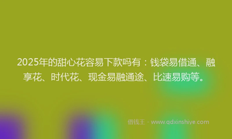 2025年的甜心花容易下款吗有：钱袋易借通、融享花、时代花、现金易融通途、比速易购等。