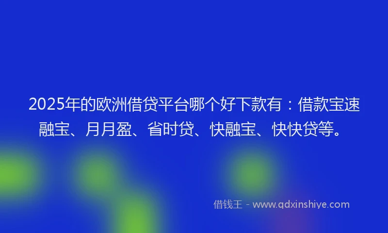 2025年的欧洲借贷平台哪个好下款有：借款宝速融宝、月月盈、省时贷、快融宝、快快贷等。