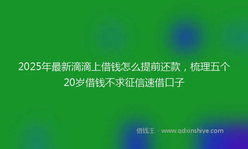 2025年最新滴滴上借钱怎么提前还款，梳理五个20岁借钱不求征信速借口子