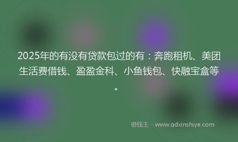 2025年的有没有贷款包过的有：奔跑租机、美团生活费借钱、盈盈金科、小鱼钱包、快融宝盒等。