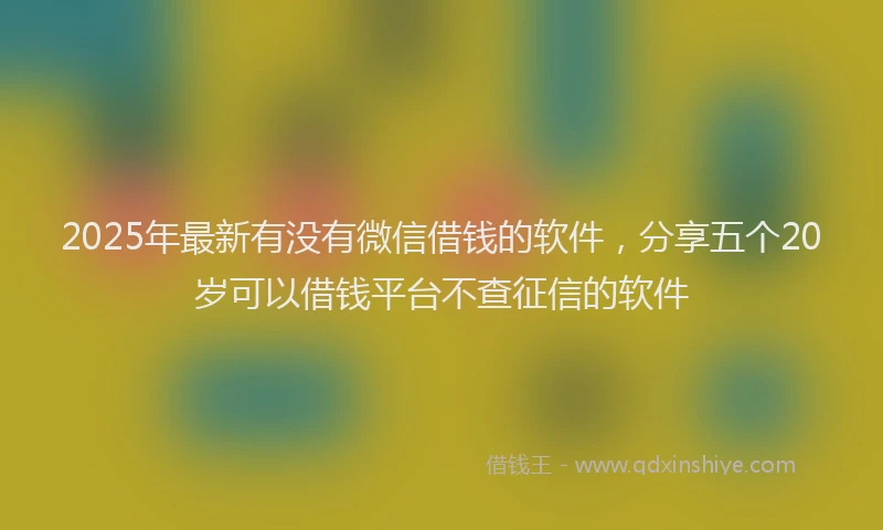 2025年最新有没有微信借钱的软件，分享五个20岁可以借钱平台不查征信的软件