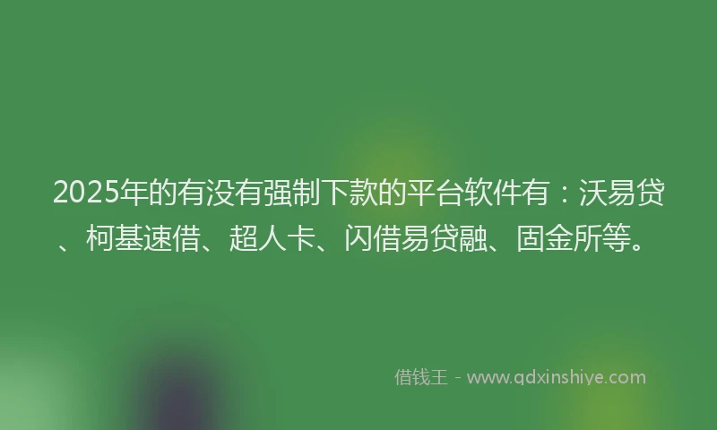 2025年的有没有强制下款的平台软件有：沃易贷、柯基速借、超人卡、闪借易贷融、固金所等。