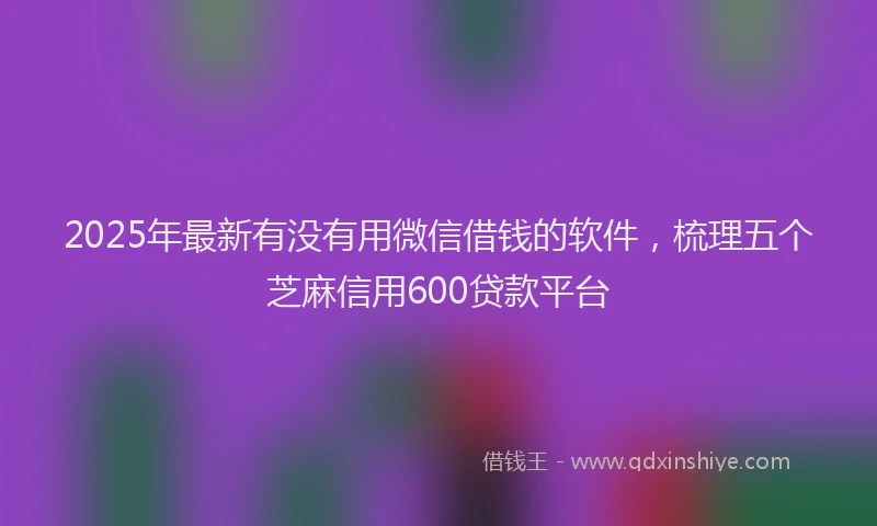 2025年最新有没有用微信借钱的软件，梳理五个芝麻信用600贷款平台
