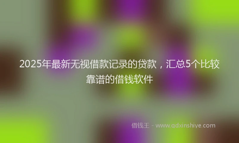 2025年最新无视借款记录的贷款，汇总5个比较靠谱的借钱软件