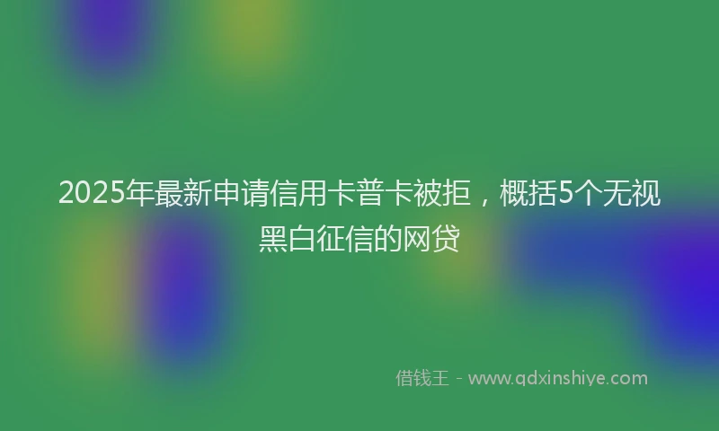 2025年最新申请信用卡普卡被拒，概括5个无视黑白征信的网贷