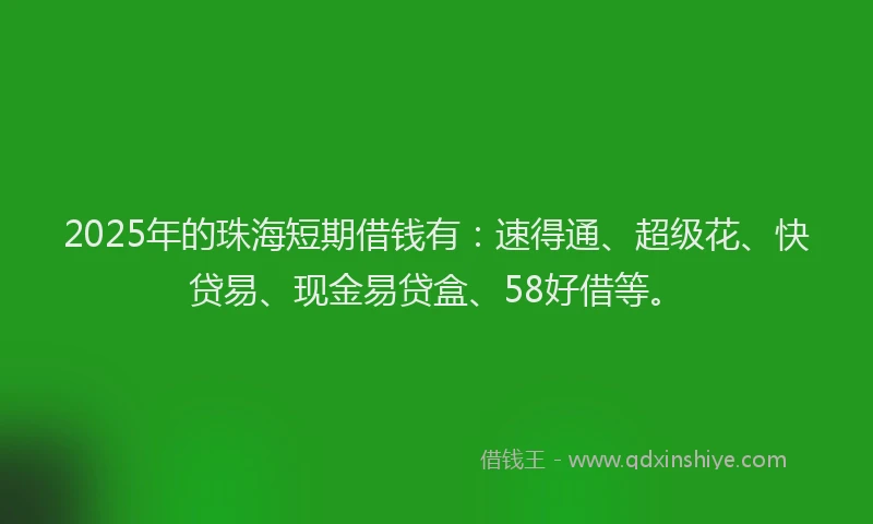 2025年的珠海短期借钱有：速得通、超级花、快贷易、现金易贷盒、58好借等。