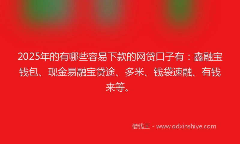 2025年的有哪些容易下款的网贷口子有：鑫融宝钱包、现金易融宝贷途、多米、钱袋速融、有钱来等。
