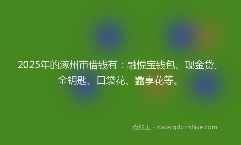 2025年的涿州市借钱有：融悦宝钱包、现金贷、金钥匙、口袋花、鑫享花等。