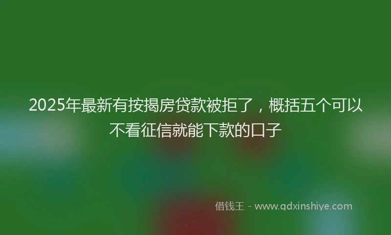 2025年最新有按揭房贷款被拒了，概括五个可以不看征信就能下款的口子