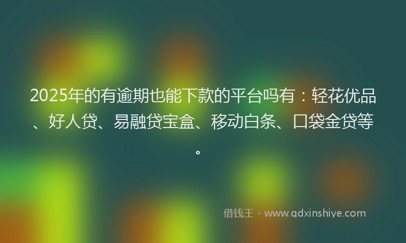 2025年的有逾期也能下款的平台吗有：轻花优品、好人贷、易融贷宝盒、移动白条、口袋金贷等。