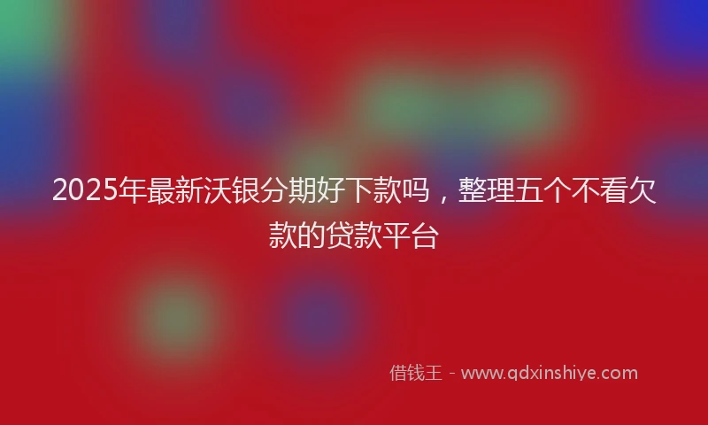 2025年最新沃银分期好下款吗，整理五个不看欠款的贷款平台