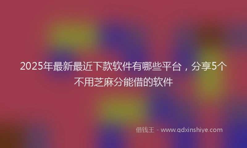 2025年最新最近下款软件有哪些平台，分享5个不用芝麻分能借的软件