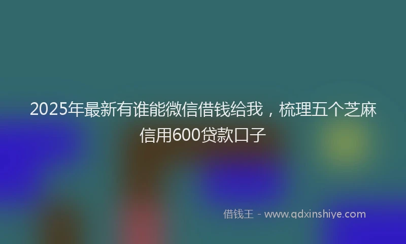 2025年最新有谁能微信借钱给我，梳理五个芝麻信用600贷款口子