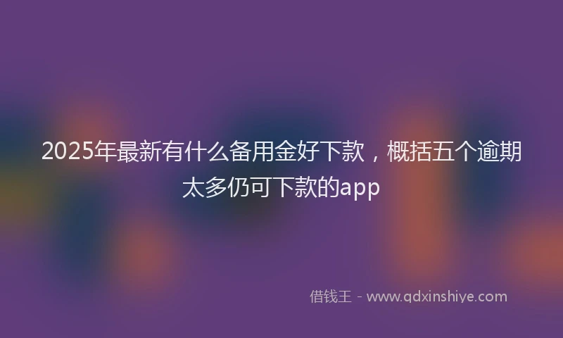 2025年最新有什么备用金好下款，概括五个逾期太多仍可下款的app