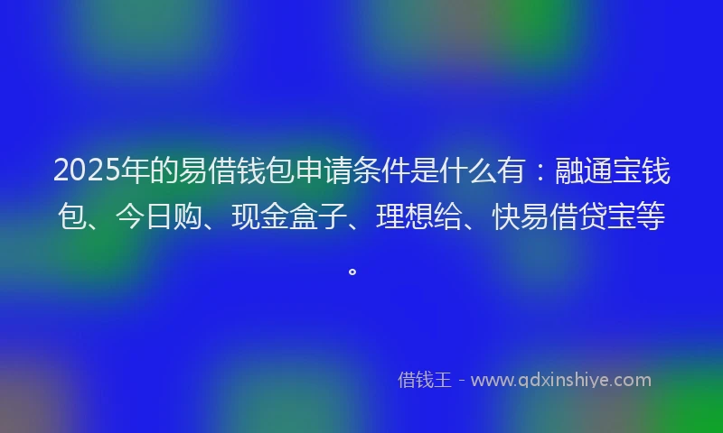2025年的易借钱包申请条件是什么有：融通宝钱包、今日购、现金盒子、理想给、快易借贷宝等。