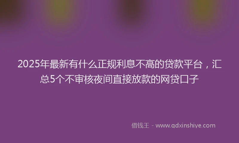 2025年最新有什么正规利息不高的贷款平台，汇总5个不审核夜间直接放款的网贷口子