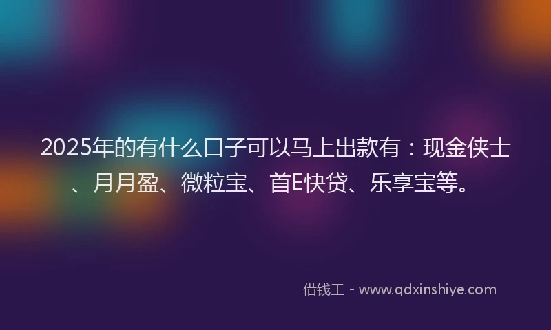 2025年的有什么口子可以马上出款有：现金侠士、月月盈、微粒宝、首E快贷、乐享宝等。
