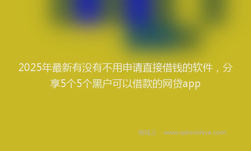 2025年最新有没有不用申请直接借钱的软件，分享5个5个黑户可以借款的网贷app