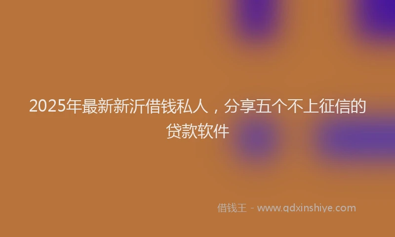 2025年最新新沂借钱私人，分享五个不上征信的贷款软件