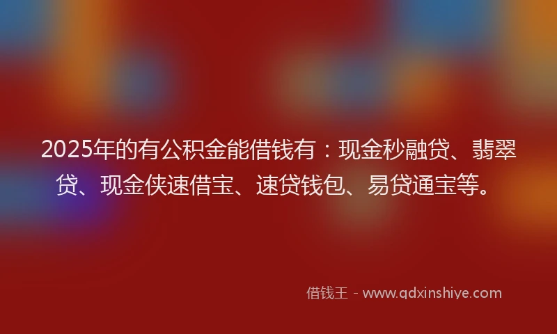 2025年的有公积金能借钱有：现金秒融贷、翡翠贷、现金侠速借宝、速贷钱包、易贷通宝等。