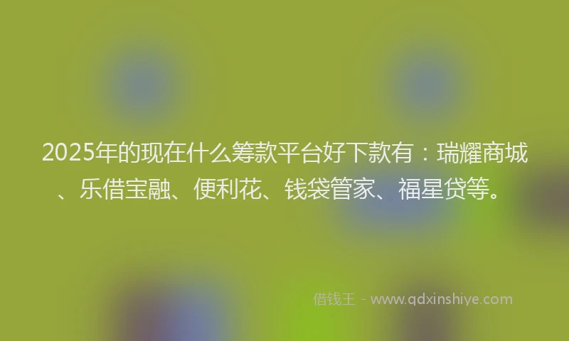 2025年的现在什么筹款平台好下款有：瑞耀商城、乐借宝融、便利花、钱袋管家、福星贷等。