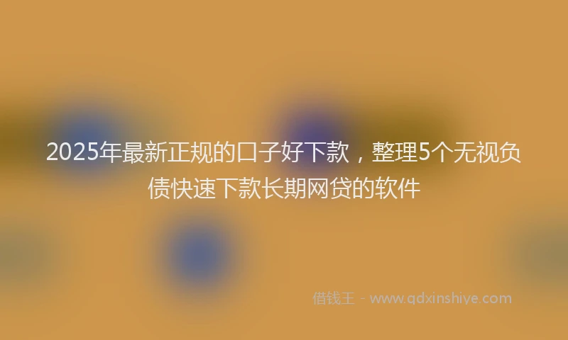 2025年最新正规的口子好下款，整理5个无视负债快速下款长期网贷的软件