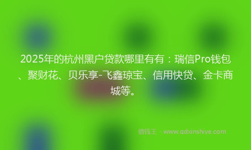 2025年的杭州黑户贷款哪里有有：瑞信Pro钱包、聚财花、贝乐享-飞鑫琼宝、信用快贷、金卡商城等。
