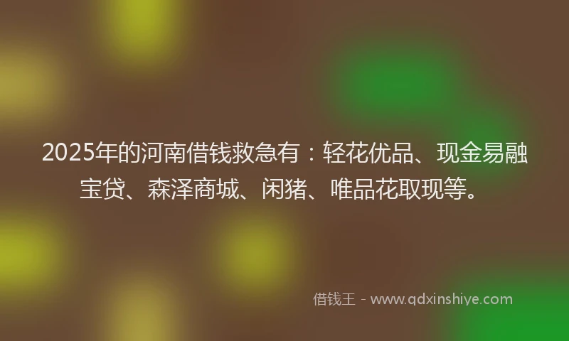 2025年的河南借钱救急有：轻花优品、现金易融宝贷、森泽商城、闲猪、唯品花取现等。