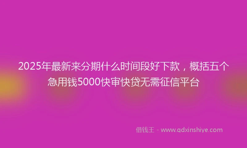 2025年最新来分期什么时间段好下款，概括五个急用钱5000快审快贷无需征信平台