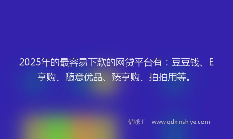 2025年的最容易下款的网贷平台有：豆豆钱、E享购、随意优品、臻享购、拍拍用等。