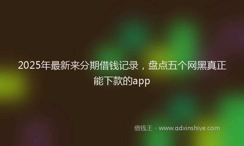 2025年最新来分期借钱记录，盘点五个网黑真正能下款的app