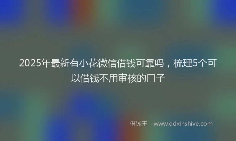 2025年最新有小花微信借钱可靠吗，梳理5个可以借钱不用审核的口子