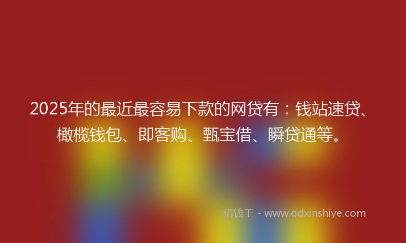 2025年的最近最容易下款的网贷有：钱站速贷、橄榄钱包、即客购、甄宝借、瞬贷通等。