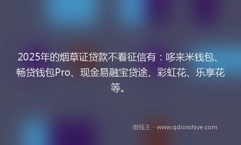 2025年的烟草证贷款不看征信有：哆来米钱包、畅贷钱包Pro、现金易融宝贷途、彩虹花、乐享花等。