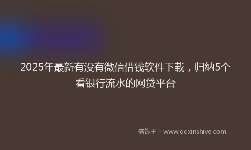 2025年最新有没有微信借钱软件下载，归纳5个看银行流水的网贷平台